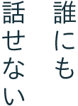誰にも話せない