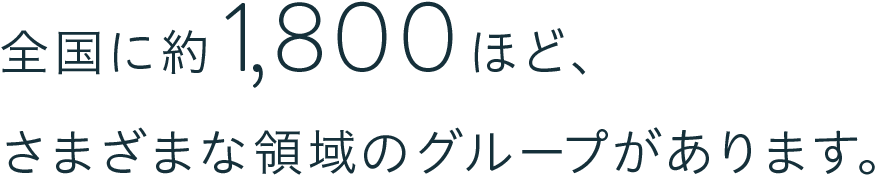 全国に約1,800ほど、さまざまな領域のグループがあります。