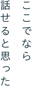 ここでなら話せると思った