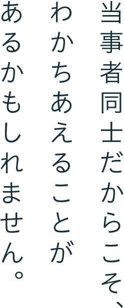 当事者同士だからこそ、わかちあえることがあるかもしれません。